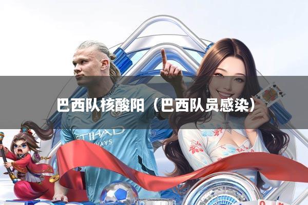 巴西队核酸阳(巴西队员感染)