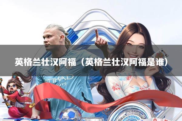 英格兰壮汉阿福(英格兰壮汉阿福是谁)