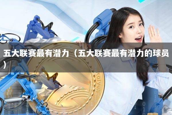 五大联赛最有潜力（五大联赛最有潜力的球员）