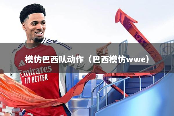 模仿巴西队动作(巴西模仿wwe)