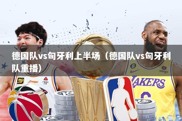 德国队vs匈牙利上半场(德国队vs匈牙利队重播)